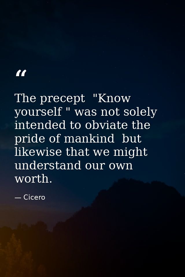 The precept  "Know yourself " was not solely intended to obviate the pride of mankind  but likewise that we might unders — Cicero
