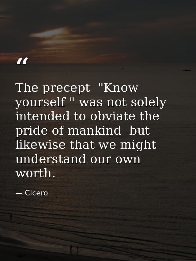 The precept  "Know yourself " was not solely intended to obviate the pride of mankind  but likewise that we might unders — Cicero