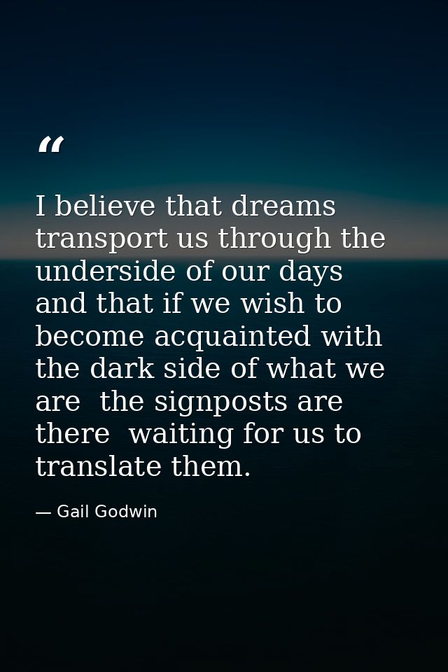 I believe that dreams transport us through the underside of our days  and that if we wish to become acquainted with the  — Gail Godwin