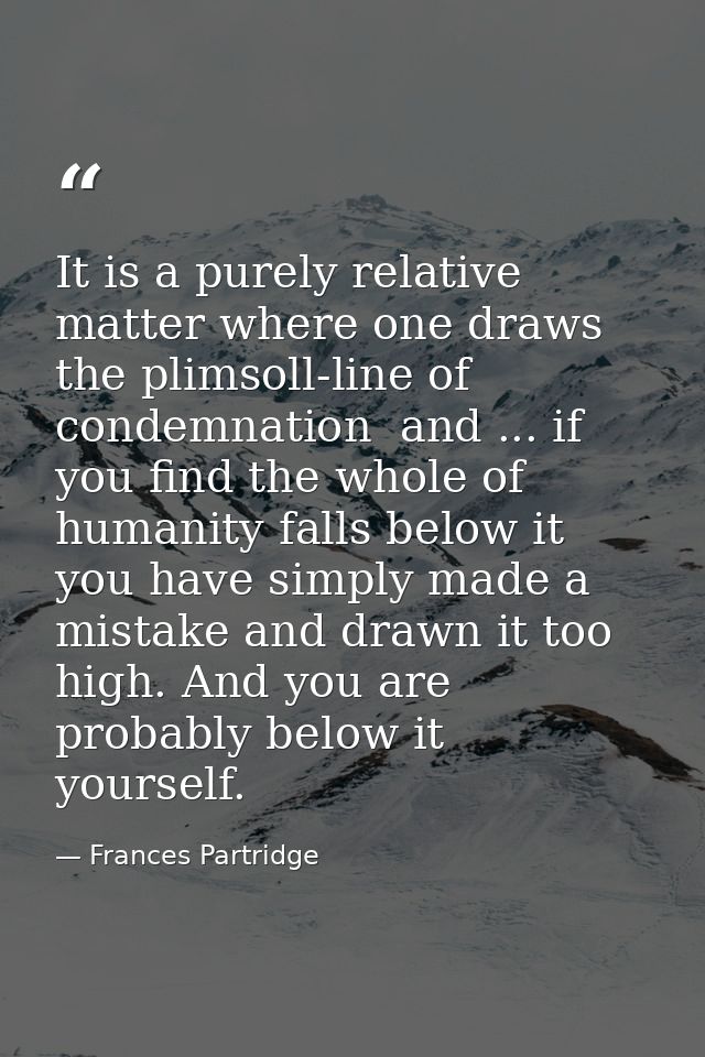 It is a purely relative matter where one draws the plimsoll-line of condemnation  and ... if you find the whole of human — Frances Partridge