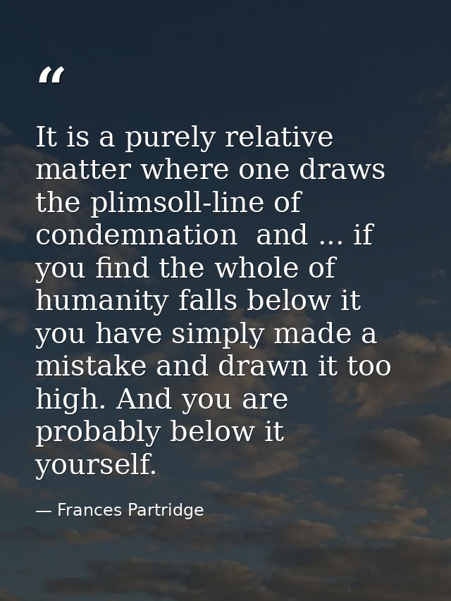 It is a purely relative matter where one draws the plimsoll-line of condemnation  and ... if you find the whole of human — Frances Partridge