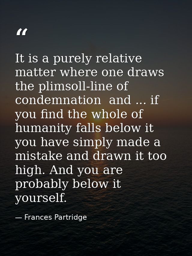 It is a purely relative matter where one draws the plimsoll-line of condemnation  and ... if you find the whole of human — Frances Partridge