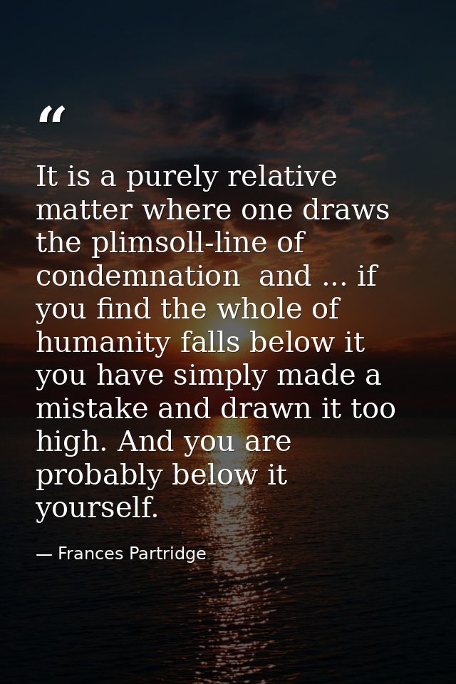 It is a purely relative matter where one draws the plimsoll-line of condemnation  and ... if you find the whole of human — Frances Partridge