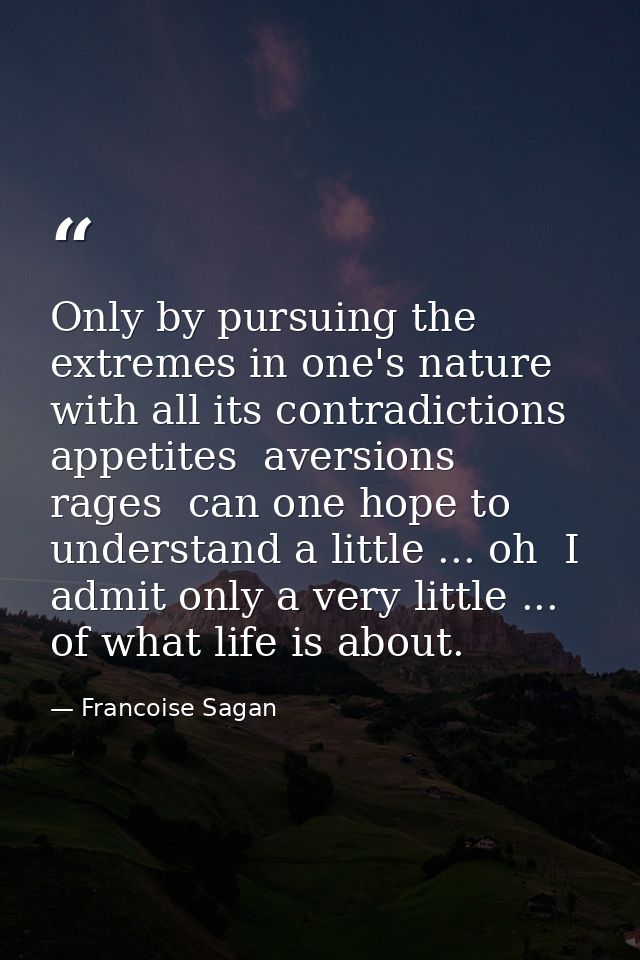 Only by pursuing the extremes in one's nature  with all its contradictions  appetites  aversions  rages  can one hope to — Francoise Sagan