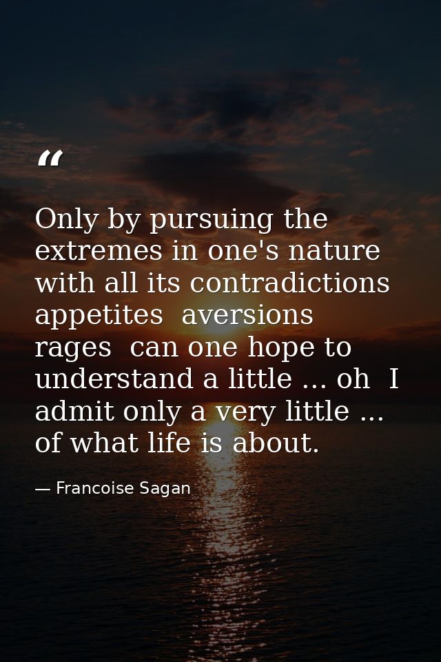 Only by pursuing the extremes in one's nature  with all its contradictions  appetites  aversions  rages  can one hope to — Francoise Sagan