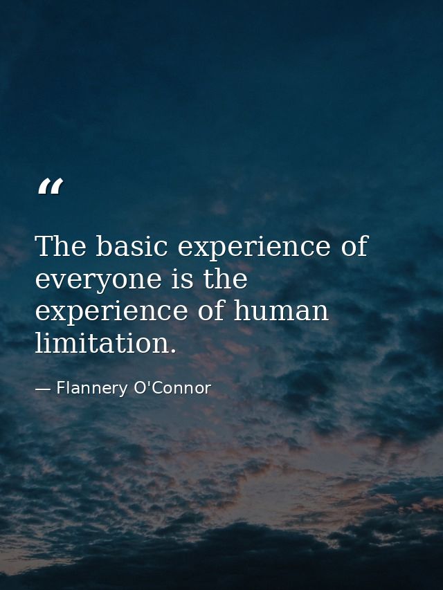 The basic experience of everyone is the experience of human limitation. — Flannery O'Connor