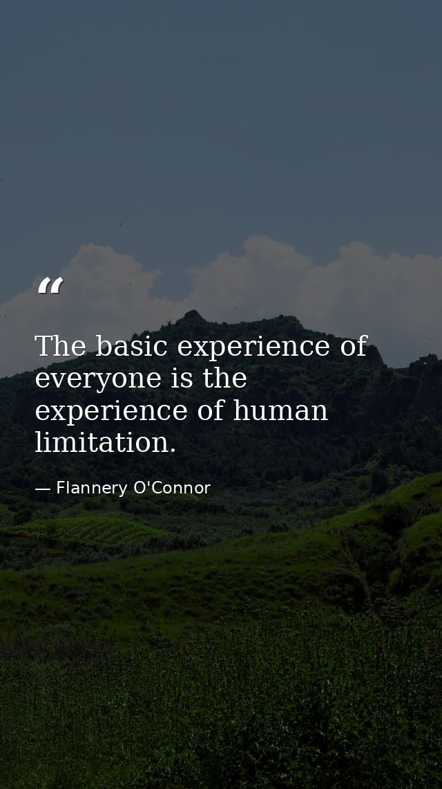 The basic experience of everyone is the experience of human limitation. — Flannery O'Connor