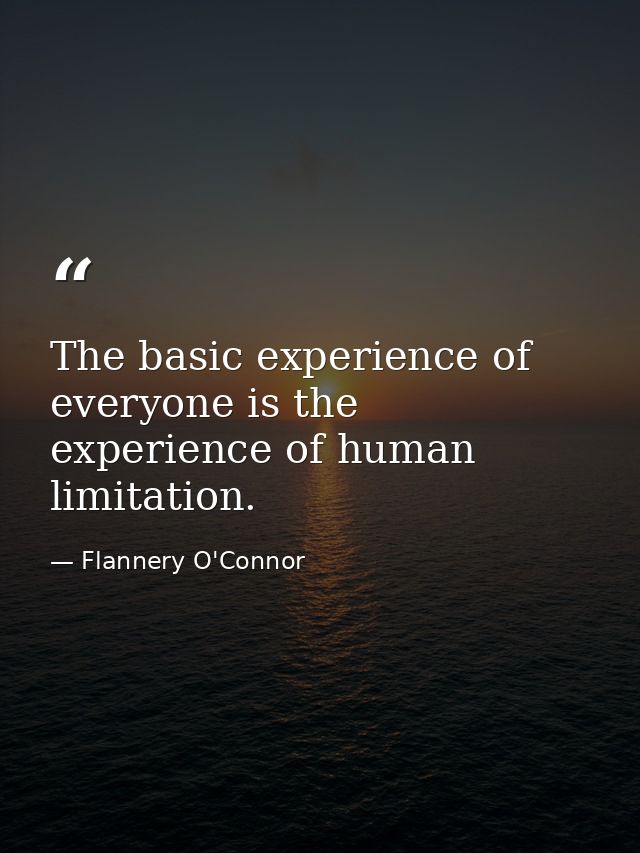 The basic experience of everyone is the experience of human limitation. — Flannery O'Connor