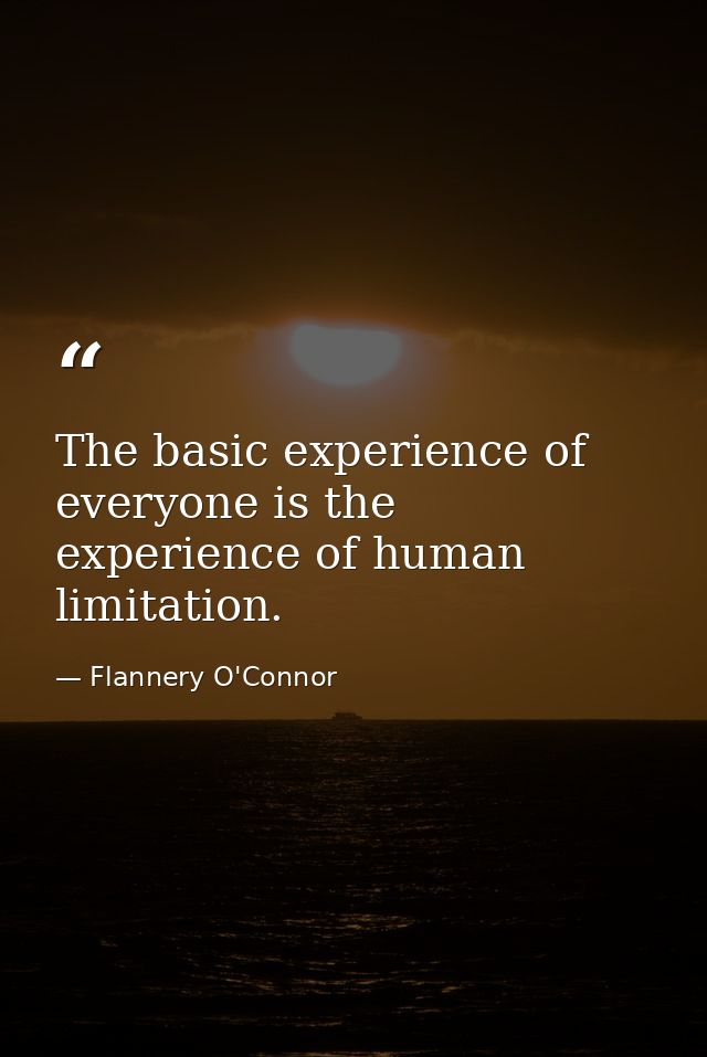 The basic experience of everyone is the experience of human limitation. — Flannery O'Connor