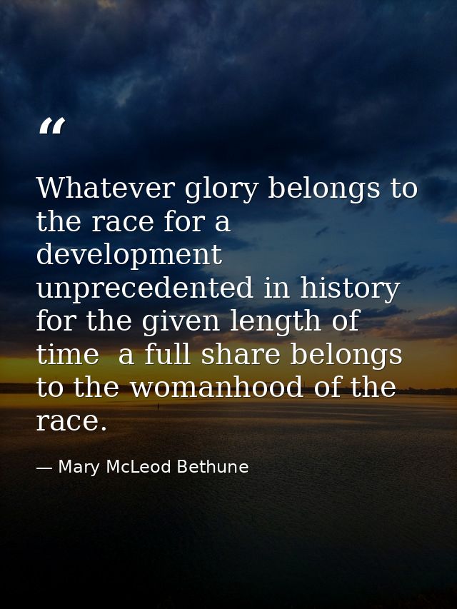 Whatever glory belongs to the race for a development unprecedented in history for the given length of time  a full share — Mary McLeod Bethune