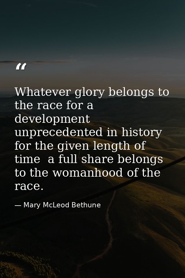 Whatever glory belongs to the race for a development unprecedented in history for the given length of time  a full share — Mary McLeod Bethune