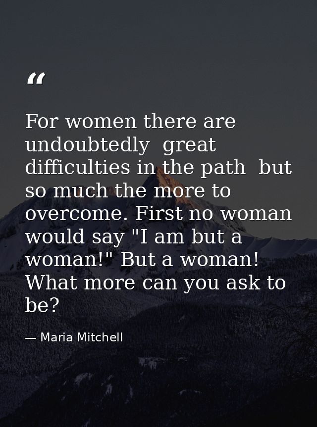 For women there are  undoubtedly  great difficulties in the path  but so much the more to overcome. First no woman would — Maria Mitchell
