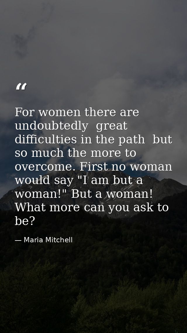 For women there are  undoubtedly  great difficulties in the path  but so much the more to overcome. First no woman would — Maria Mitchell