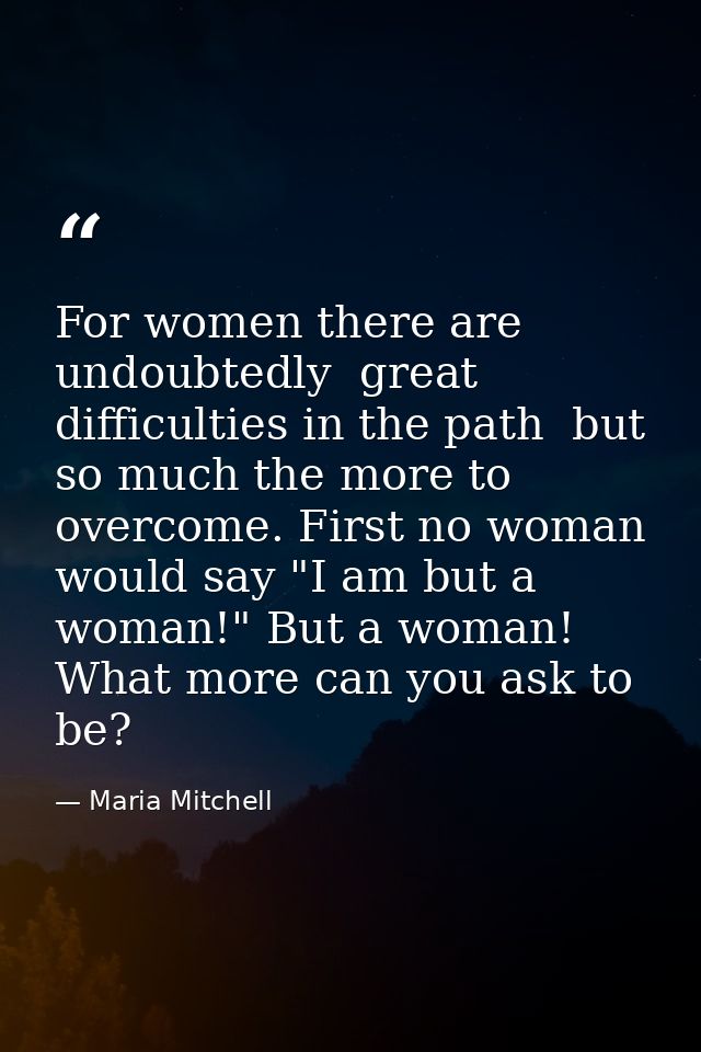 For women there are  undoubtedly  great difficulties in the path  but so much the more to overcome. First no woman would — Maria Mitchell