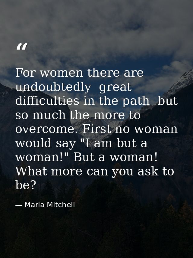 For women there are  undoubtedly  great difficulties in the path  but so much the more to overcome. First no woman would — Maria Mitchell
