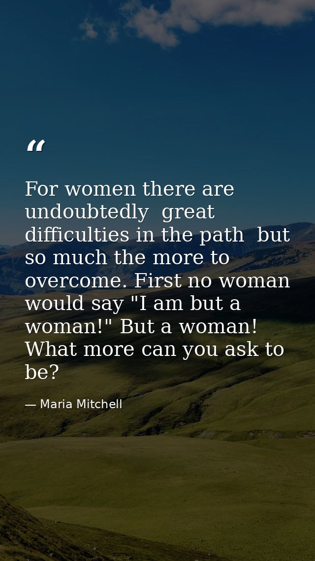 For women there are  undoubtedly  great difficulties in the path  but so much the more to overcome. First no woman would — Maria Mitchell