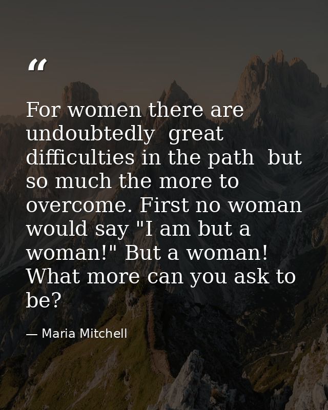 For women there are  undoubtedly  great difficulties in the path  but so much the more to overcome. First no woman would — Maria Mitchell