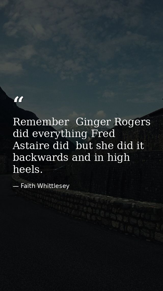 Remember  Ginger Rogers did everything Fred Astaire did  but she did it backwards and in high heels. — Faith Whittlesey