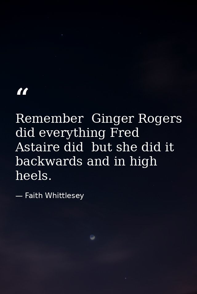 Remember  Ginger Rogers did everything Fred Astaire did  but she did it backwards and in high heels. — Faith Whittlesey
