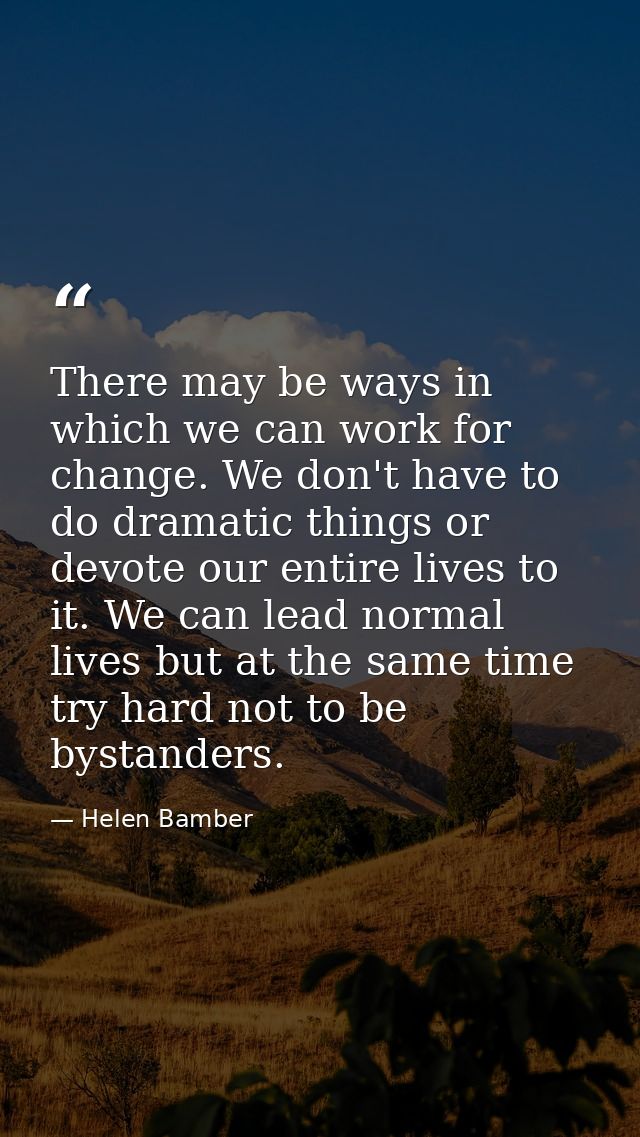 There may be ways in which we can work for change. We don't have to do dramatic things or devote our entire lives to it. — Helen Bamber
