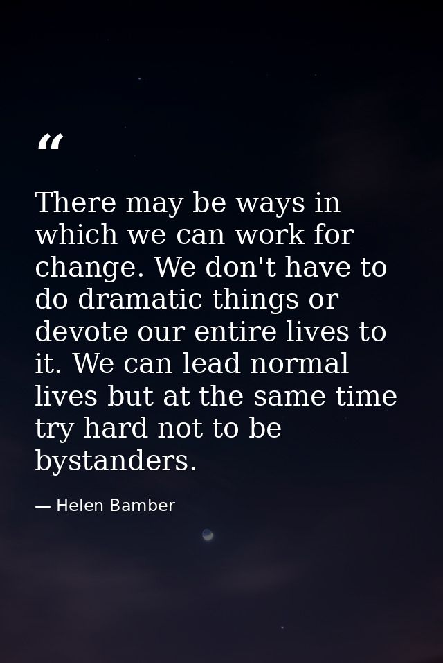 There may be ways in which we can work for change. We don't have to do dramatic things or devote our entire lives to it. — Helen Bamber