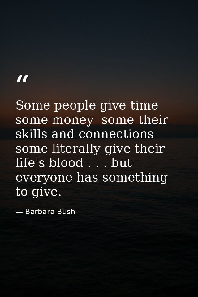 Some people give time  some money  some their skills and connections  some literally give their life's blood . . . but e — Barbara Bush