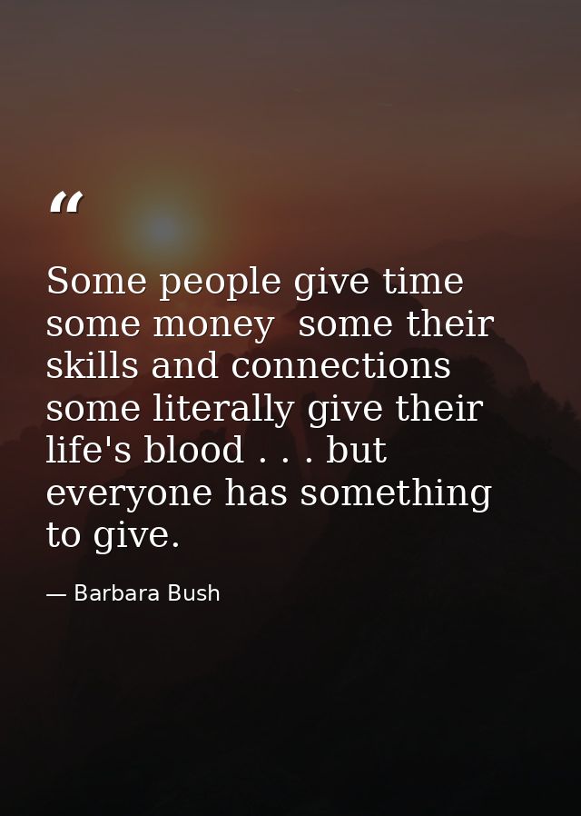 Some people give time  some money  some their skills and connections  some literally give their life's blood . . . but e — Barbara Bush