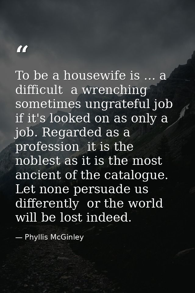 To be a housewife is ... a difficult  a wrenching  sometimes ungrateful job if it's looked on as only a job. Regarded as — Phyllis McGinley