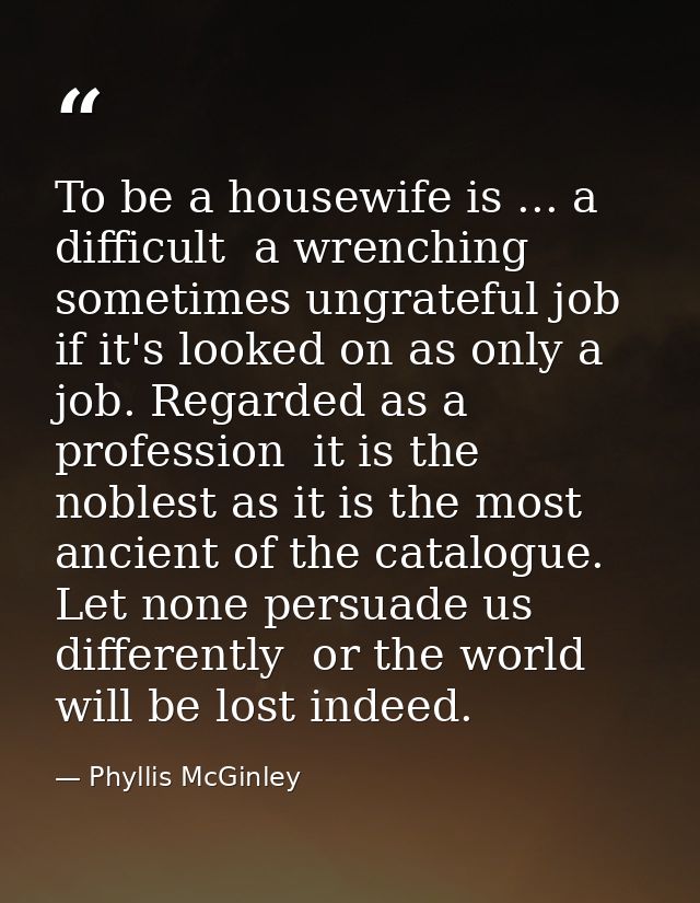 To be a housewife is ... a difficult  a wrenching  sometimes ungrateful job if it's looked on as only a job. Regarded as — Phyllis McGinley