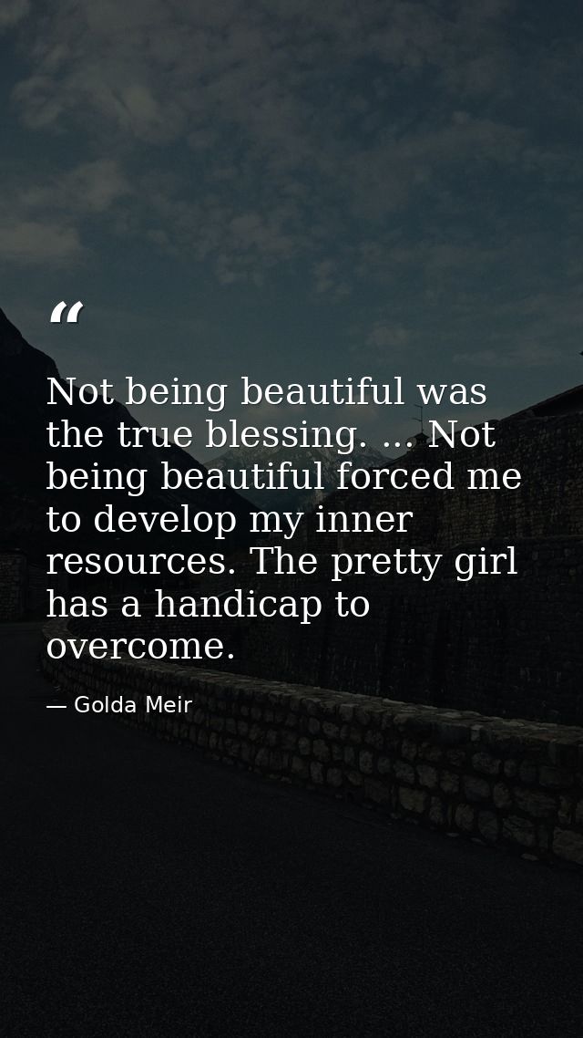 Not being beautiful was the true blessing. ... Not being beautiful forced me to develop my inner resources. The pretty g — Golda Meir