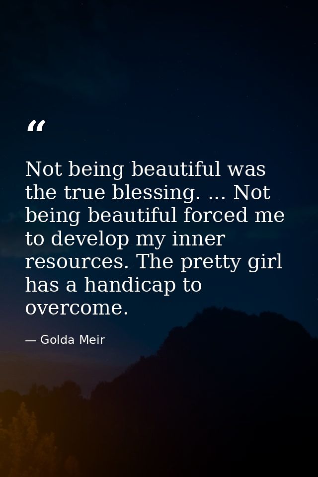 Not being beautiful was the true blessing. ... Not being beautiful forced me to develop my inner resources. The pretty g — Golda Meir