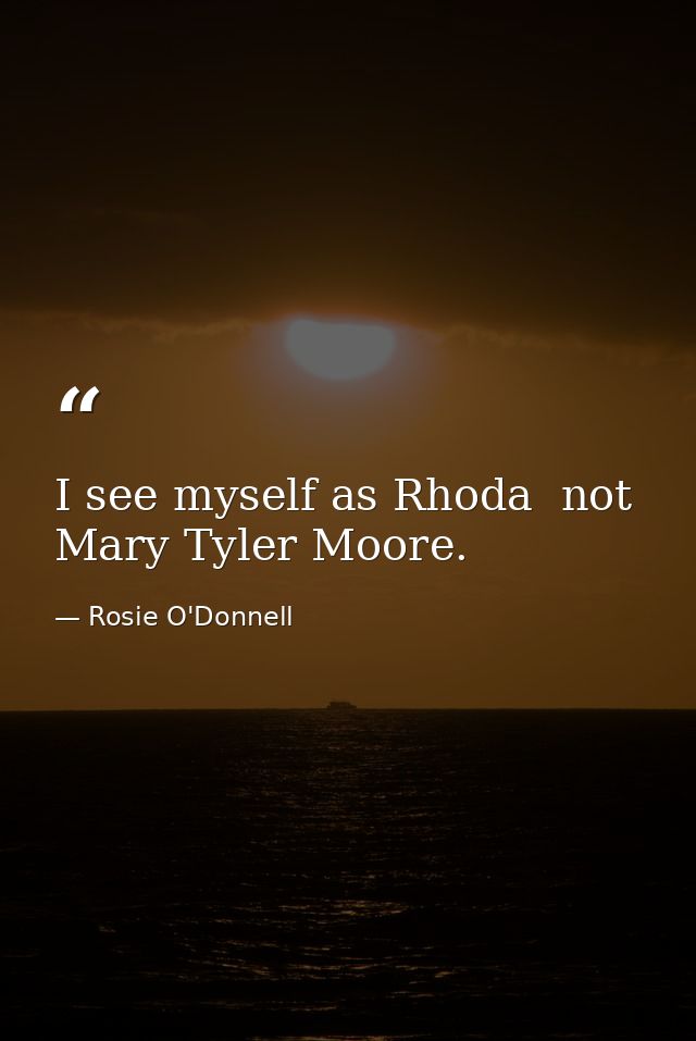 I see myself as Rhoda  not Mary Tyler Moore. — Rosie O'Donnell
