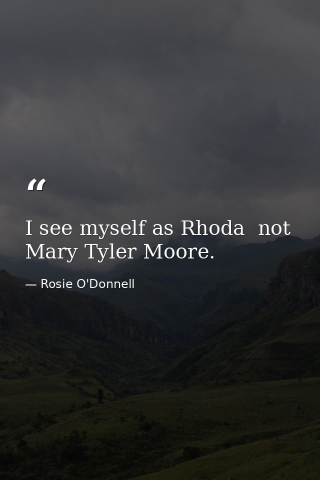 I see myself as Rhoda  not Mary Tyler Moore. — Rosie O'Donnell