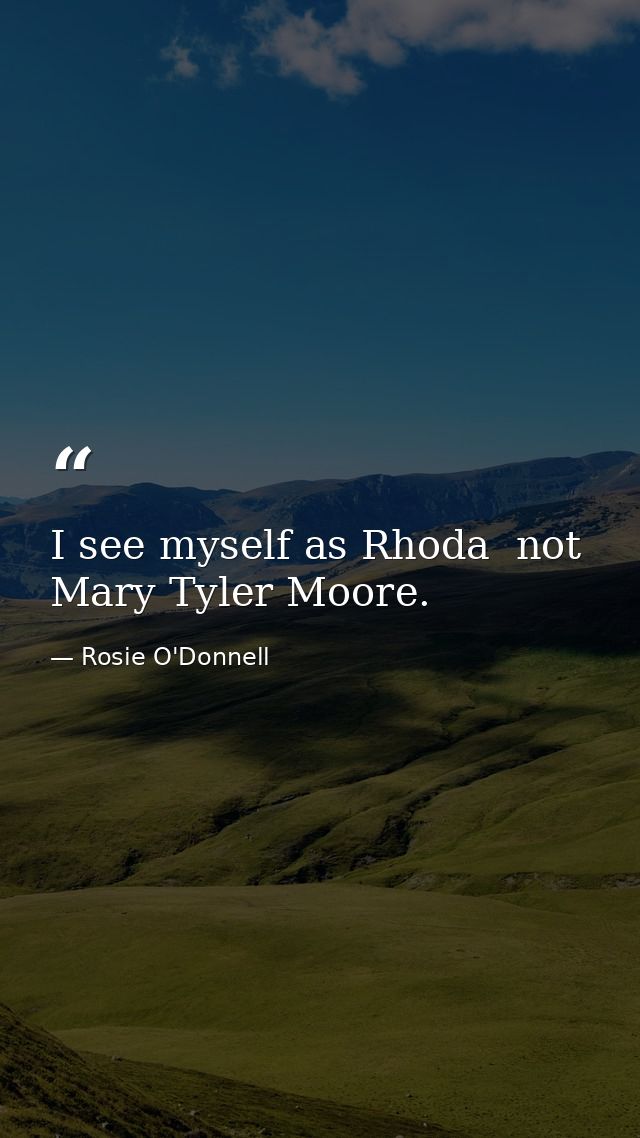 I see myself as Rhoda  not Mary Tyler Moore. — Rosie O'Donnell