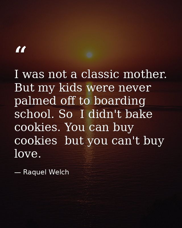 I was not a classic mother. But my kids were never palmed off to boarding school. So  I didn't bake cookies. You can buy — Raquel Welch