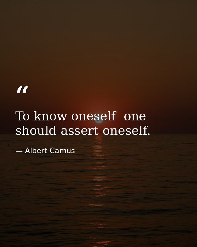 To know oneself  one should assert oneself. — Albert Camus
