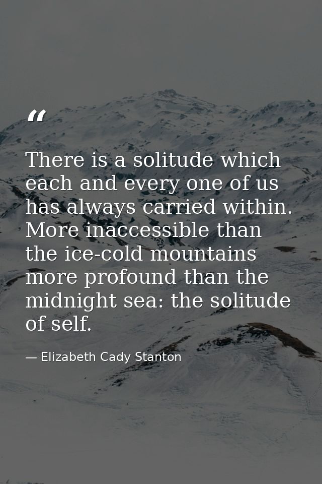 There is a solitude which each and every one of us has always carried within. More inaccessible than the ice-cold mounta — Elizabeth Cady Stanton