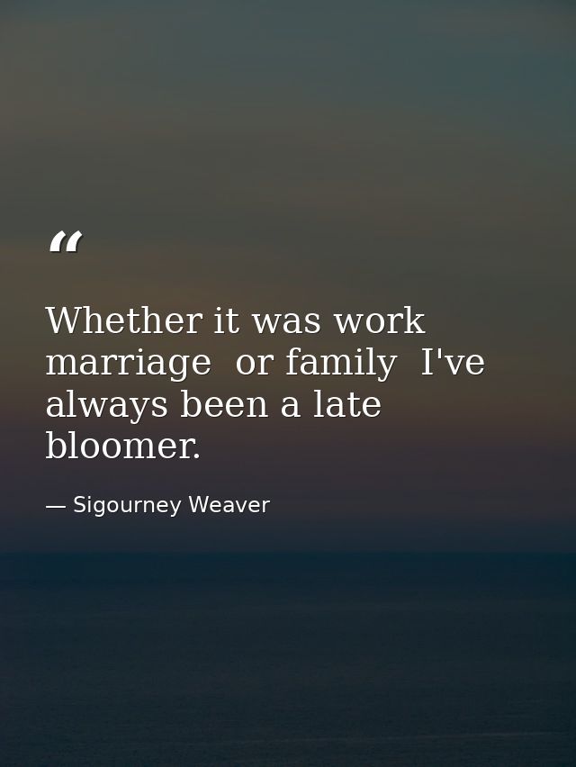 Whether it was work  marriage  or family  I've always been a late bloomer. — Sigourney Weaver