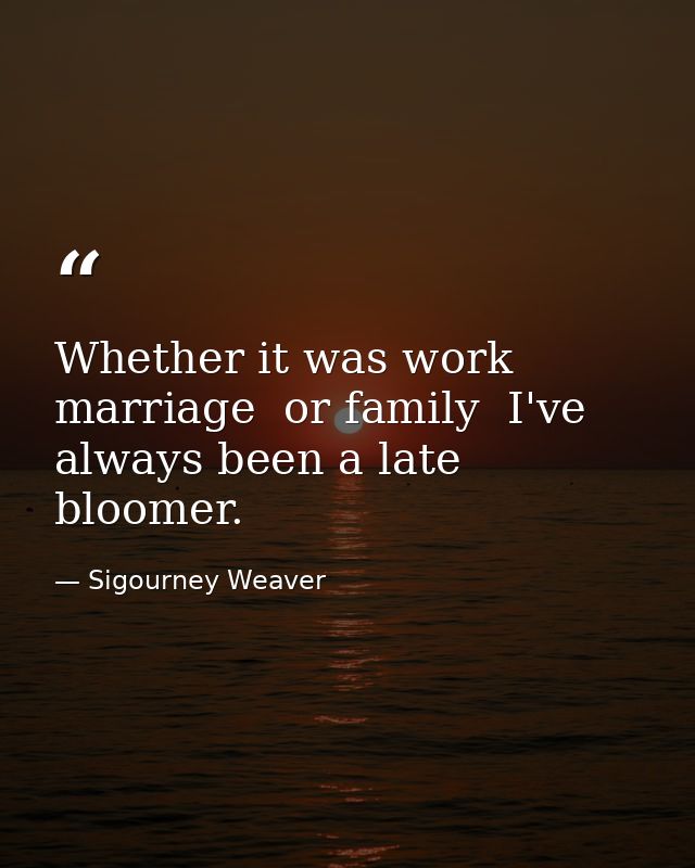 Whether it was work  marriage  or family  I've always been a late bloomer. — Sigourney Weaver