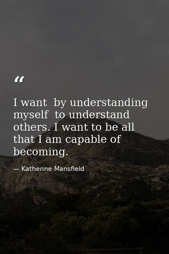 I want  by understanding myself  to understand others. I want to be all that I am capable of becoming. — Katherine Mansfield