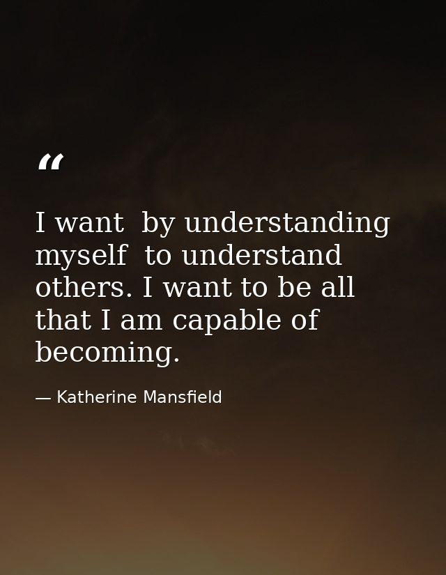 I want  by understanding myself  to understand others. I want to be all that I am capable of becoming. — Katherine Mansfield