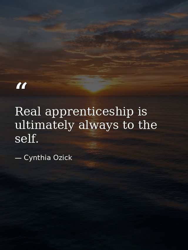 Real apprenticeship is ultimately always to the self. — Cynthia Ozick