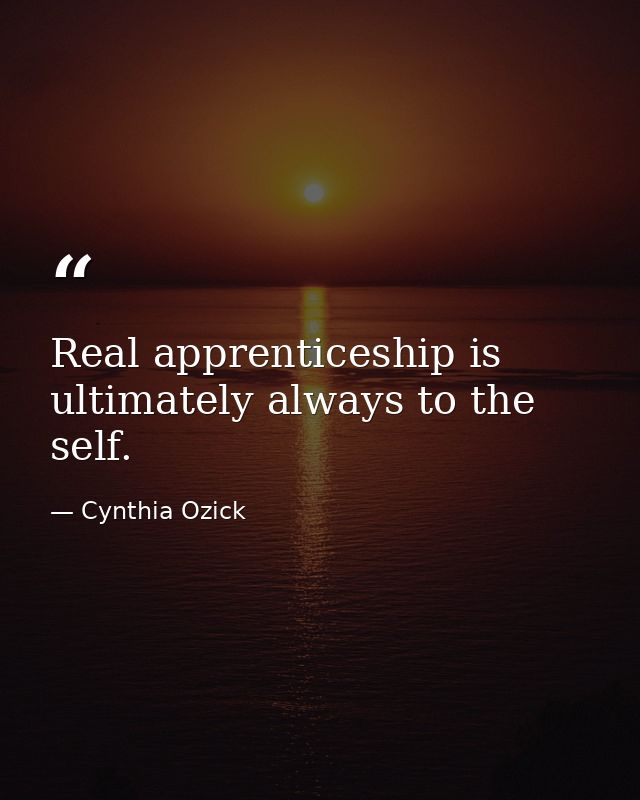 Real apprenticeship is ultimately always to the self. — Cynthia Ozick