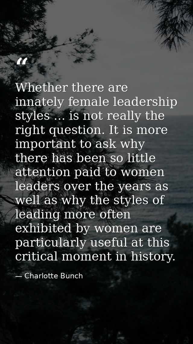 Whether there are innately female leadership styles ... is not really the right question. It is more important to ask wh — Charlotte Bunch