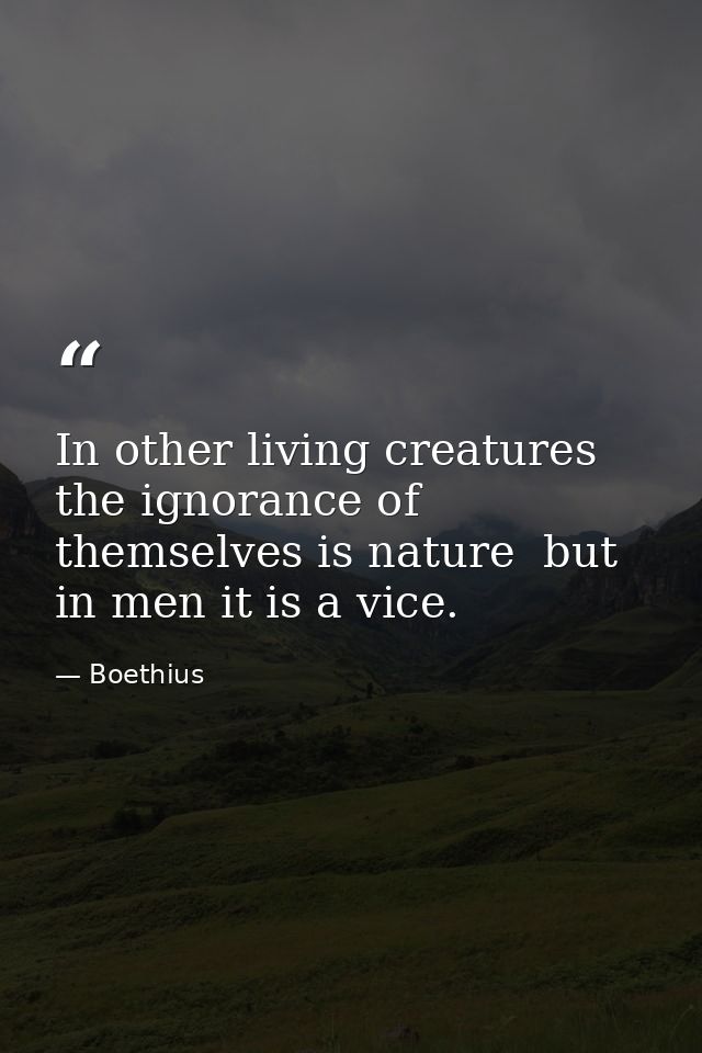In other living creatures the ignorance of themselves is nature  but in men it is a vice. — Boethius