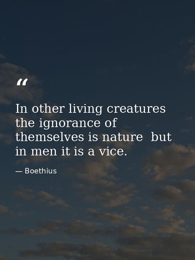 In other living creatures the ignorance of themselves is nature  but in men it is a vice. — Boethius