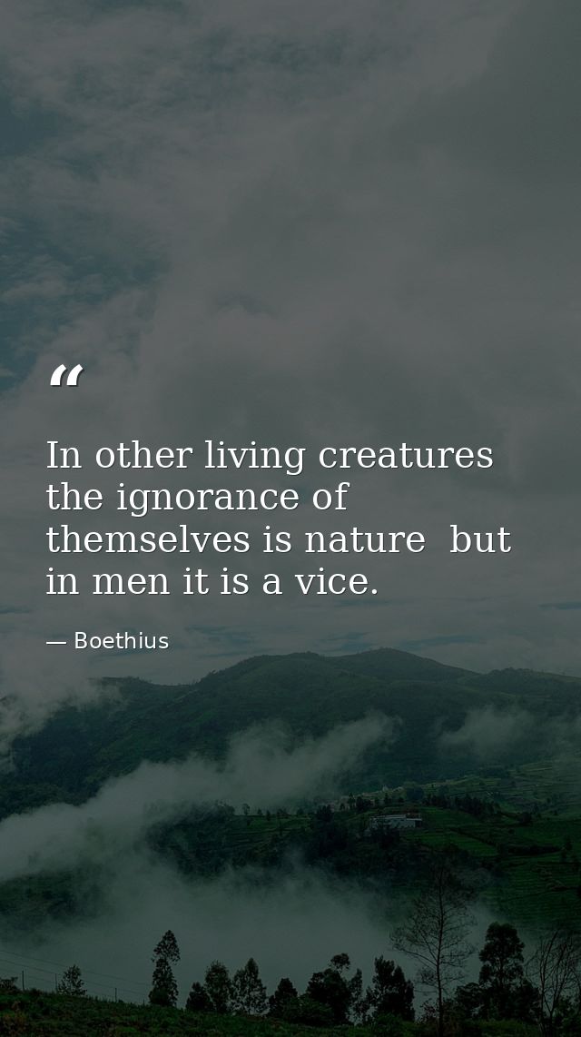 In other living creatures the ignorance of themselves is nature  but in men it is a vice. — Boethius