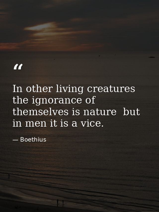 In other living creatures the ignorance of themselves is nature  but in men it is a vice. — Boethius