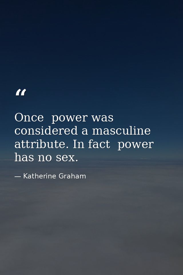 Once  power was considered a masculine attribute. In fact  power has no sex. — Katherine Graham