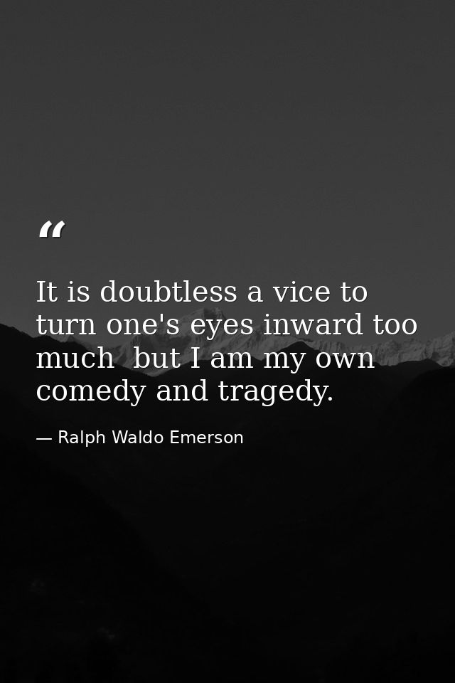 It is doubtless a vice to turn one's eyes inward too much  but I am my own comedy and tragedy. — Ralph Waldo Emerson